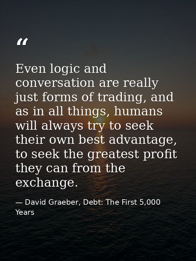 Even logic and conversation are really just forms of trading, and as in all things, humans will always try to seek their — David Graeber, Debt: The First 5,000 Years