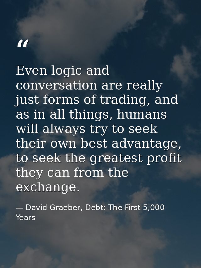 Even logic and conversation are really just forms of trading, and as in all things, humans will always try to seek their — David Graeber, Debt: The First 5,000 Years