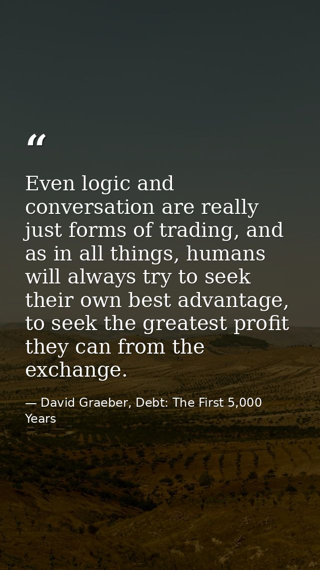 Even logic and conversation are really just forms of trading, and as in all things, humans will always try to seek their — David Graeber, Debt: The First 5,000 Years