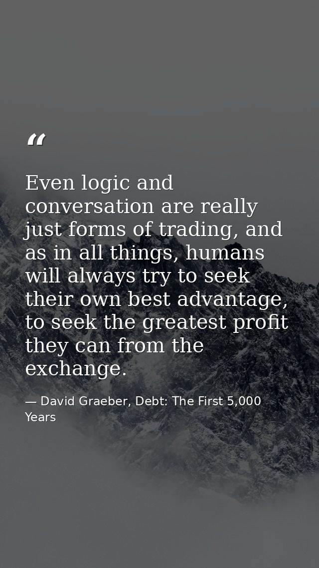 Even logic and conversation are really just forms of trading, and as in all things, humans will always try to seek their — David Graeber, Debt: The First 5,000 Years