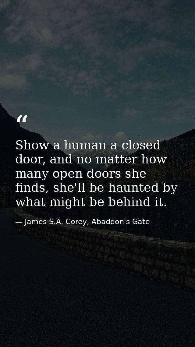 Show a human a closed door, and no matter how many open doors she finds, she'll be haunted by what might be behind it. — James S.A. Corey, Abaddon's Gate