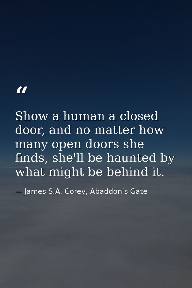 Show a human a closed door, and no matter how many open doors she finds, she'll be haunted by what might be behind it. — James S.A. Corey, Abaddon's Gate