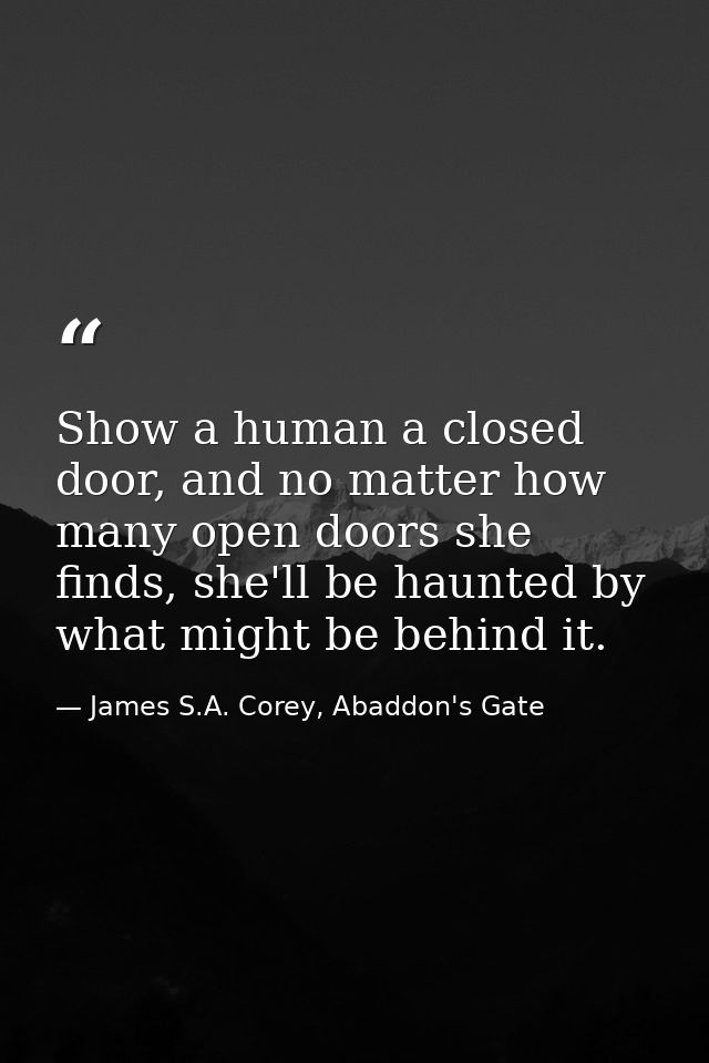 Show a human a closed door, and no matter how many open doors she finds, she'll be haunted by what might be behind it. — James S.A. Corey, Abaddon's Gate