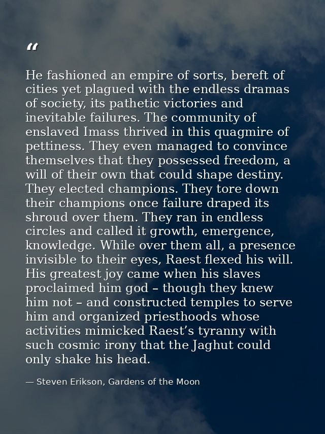 He fashioned an empire of sorts, bereft of cities yet plagued with the endless dramas of society, its pathetic victories — Steven Erikson, Gardens of the Moon
