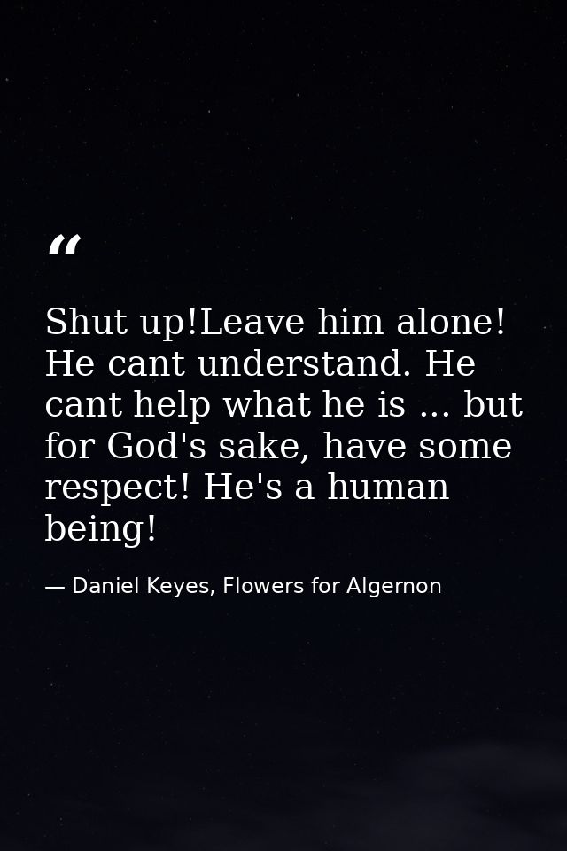 Shut up!Leave him alone! He cant understand. He cant help what he is ... but for God's sake, have some respect! He's a h — Daniel Keyes, Flowers for Algernon