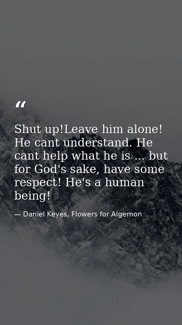 Shut up!Leave him alone! He cant understand. He cant help what he is ... but for God's sake, have some respect! He's a h — Daniel Keyes, Flowers for Algernon