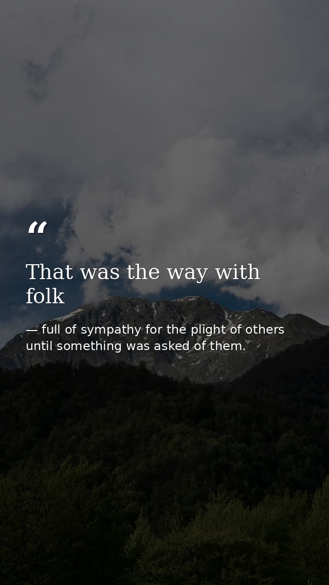 That was the way with folk — full of sympathy for the plight of others until something was asked of them.