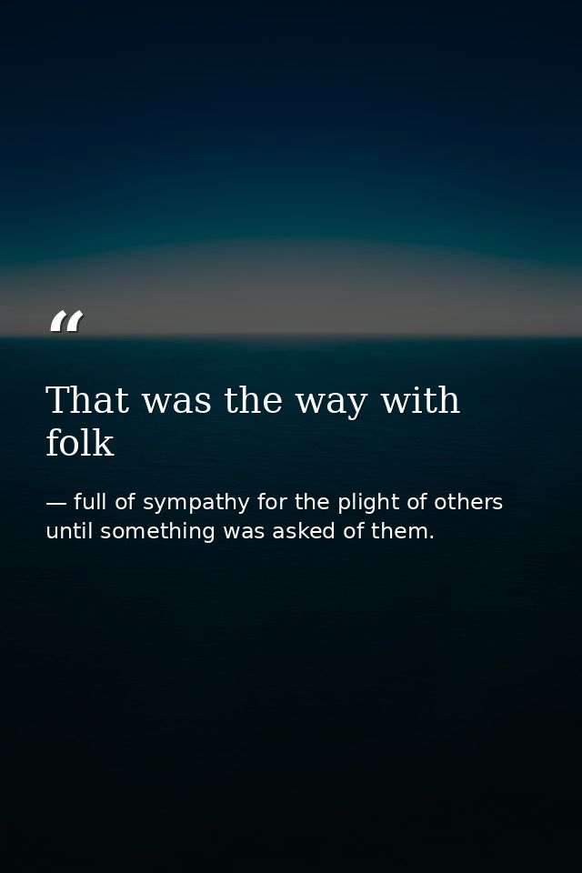 That was the way with folk — full of sympathy for the plight of others until something was asked of them.