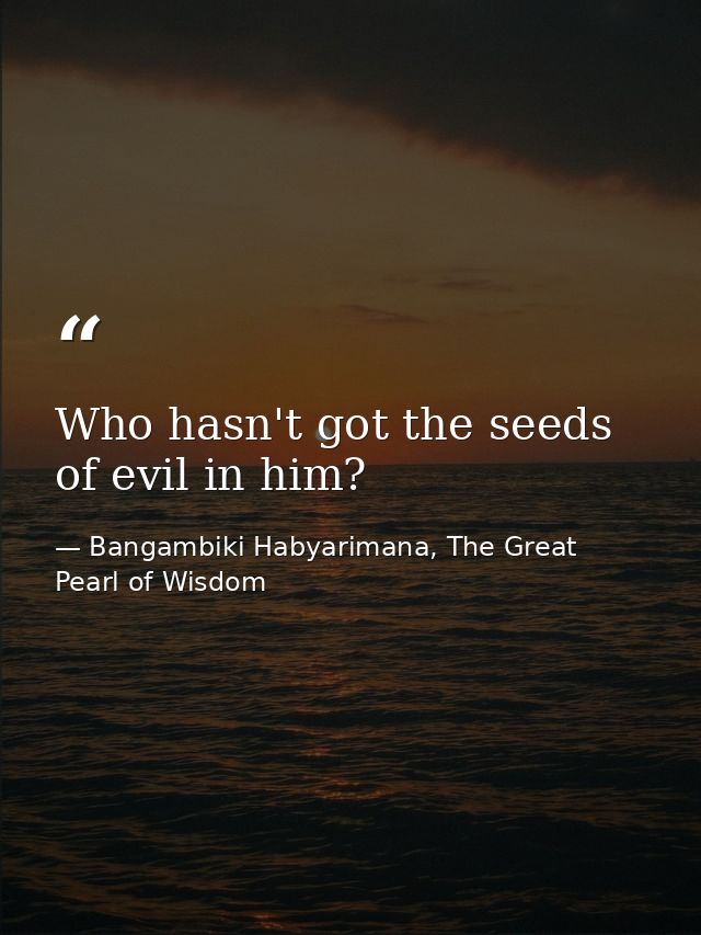 Who hasn't got the seeds of evil in him? — Bangambiki Habyarimana, The Great Pearl of Wisdom