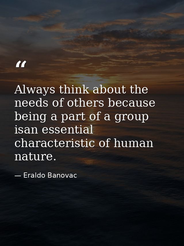 Always think about the needs of others because being a part of a group isan essential characteristic of human nature. — Eraldo Banovac