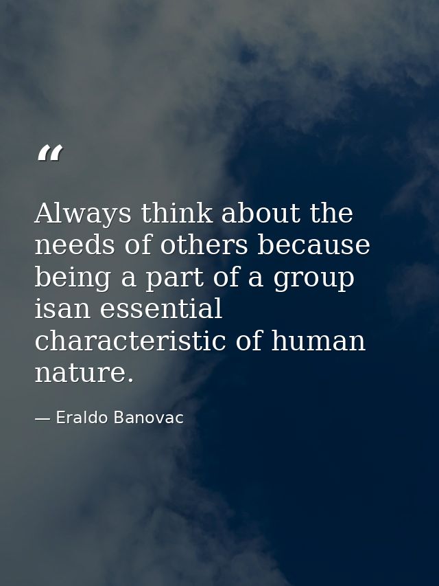Always think about the needs of others because being a part of a group isan essential characteristic of human nature. — Eraldo Banovac