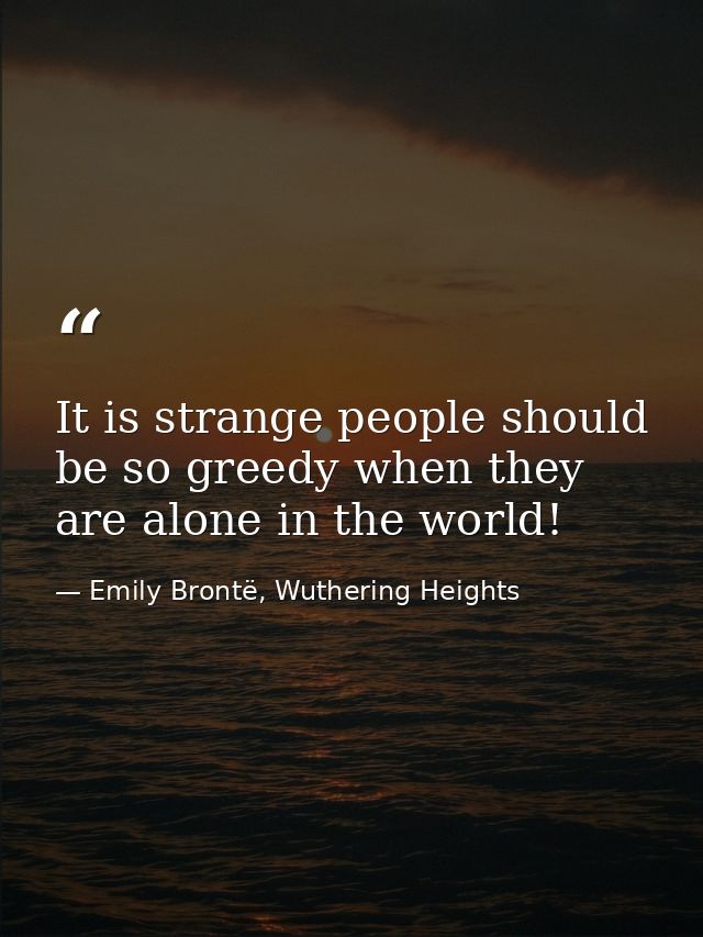 It is strange people should be so greedy when they are alone in the world! — Emily Brontë, Wuthering Heights