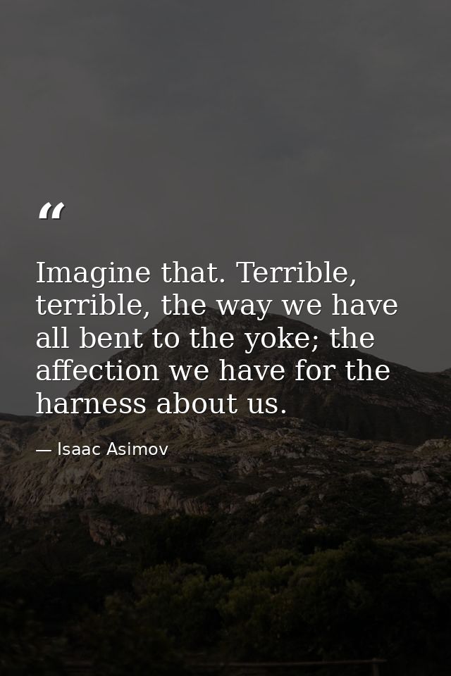 Imagine that. Terrible, terrible, the way we have all bent to the yoke; the affection we have for the harness about us. — Isaac Asimov