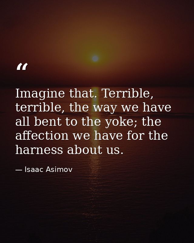 Imagine that. Terrible, terrible, the way we have all bent to the yoke; the affection we have for the harness about us. — Isaac Asimov
