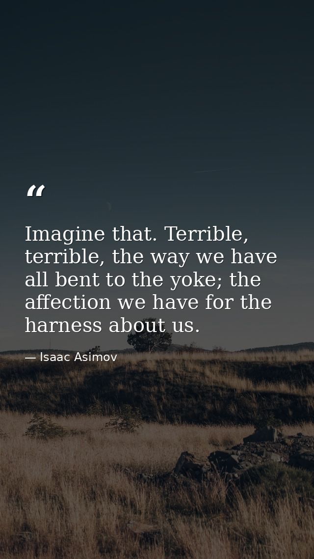 Imagine that. Terrible, terrible, the way we have all bent to the yoke; the affection we have for the harness about us. — Isaac Asimov