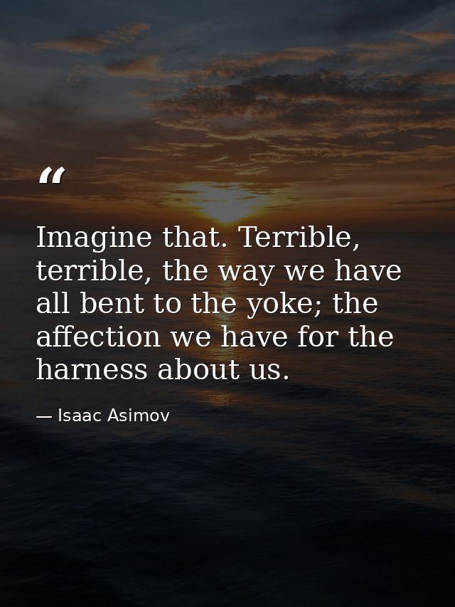 Imagine that. Terrible, terrible, the way we have all bent to the yoke; the affection we have for the harness about us. — Isaac Asimov