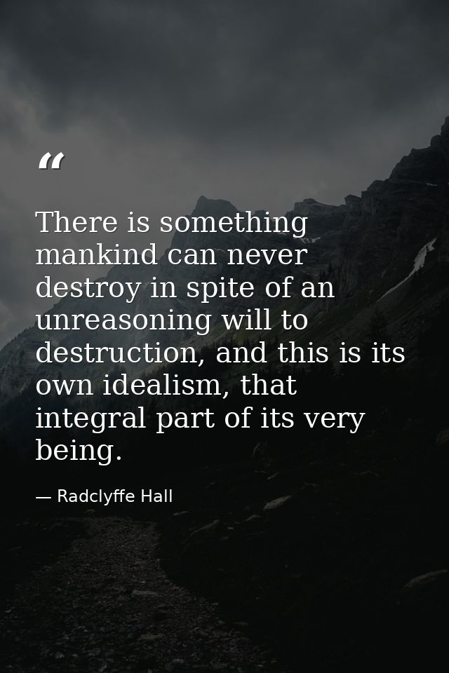 There is something mankind can never destroy in spite of an unreasoning will to destruction, and this is its own idealis — Radclyffe Hall