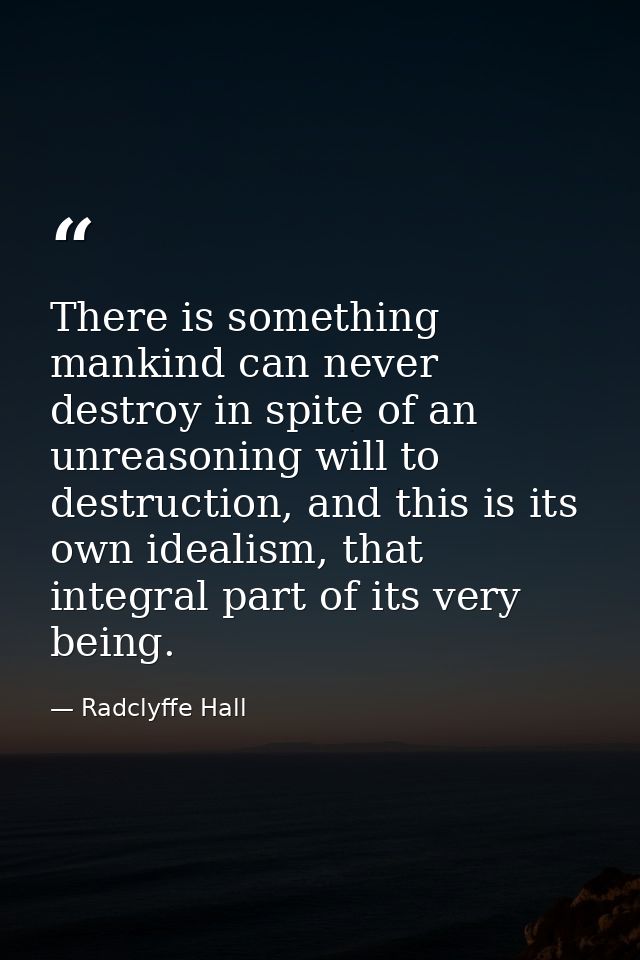 There is something mankind can never destroy in spite of an unreasoning will to destruction, and this is its own idealis — Radclyffe Hall