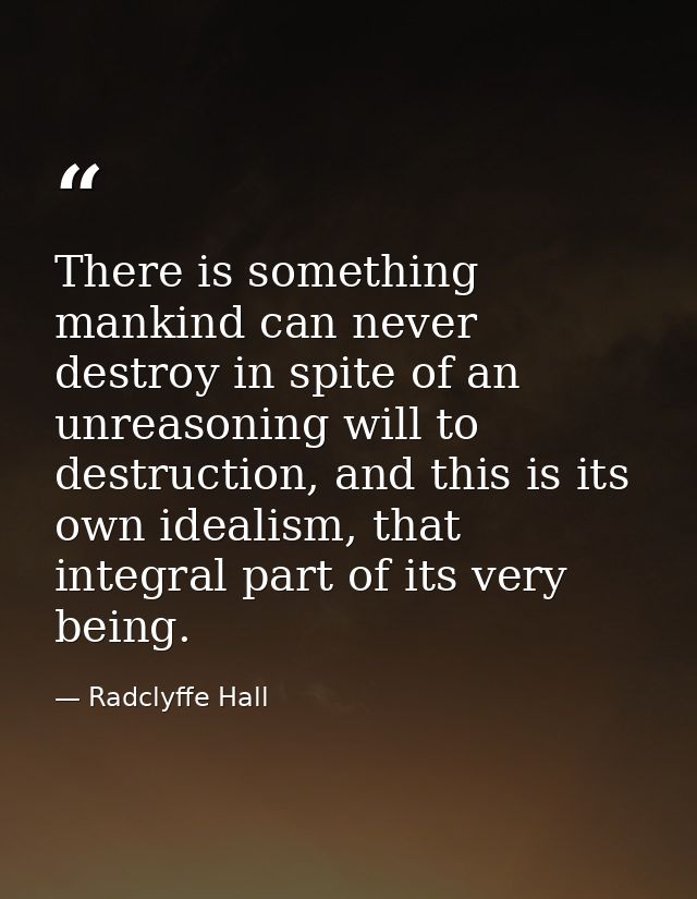 There is something mankind can never destroy in spite of an unreasoning will to destruction, and this is its own idealis — Radclyffe Hall