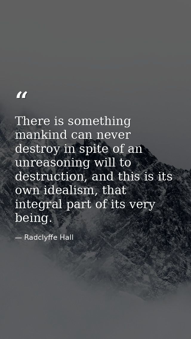 There is something mankind can never destroy in spite of an unreasoning will to destruction, and this is its own idealis — Radclyffe Hall