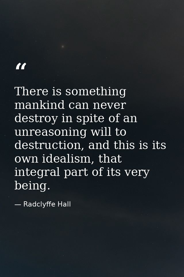 There is something mankind can never destroy in spite of an unreasoning will to destruction, and this is its own idealis — Radclyffe Hall