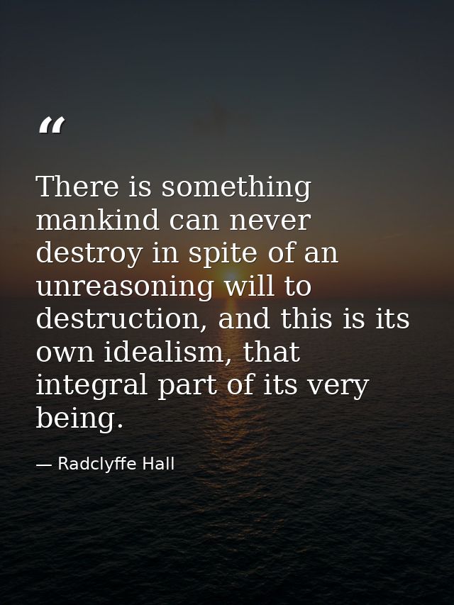 There is something mankind can never destroy in spite of an unreasoning will to destruction, and this is its own idealis — Radclyffe Hall