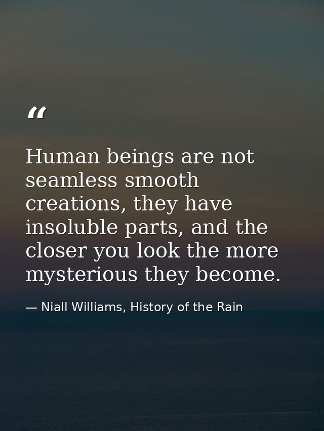 Human beings are not seamless smooth creations, they have insoluble parts, and the closer you look the more mysterious t — Niall Williams, History of the Rain