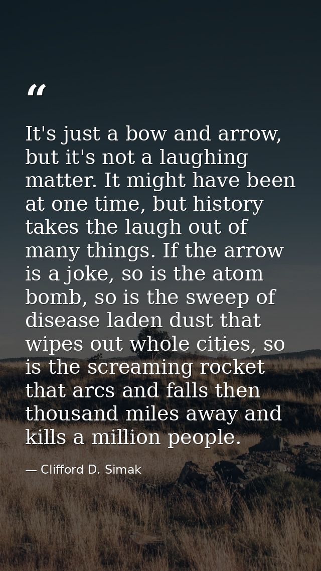 It's just a bow and arrow, but it's not a laughing matter. It might have been at one time, but history takes the laugh o — Clifford D. Simak