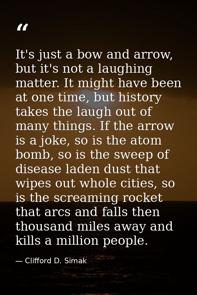 It's just a bow and arrow, but it's not a laughing matter. It might have been at one time, but history takes the laugh o — Clifford D. Simak