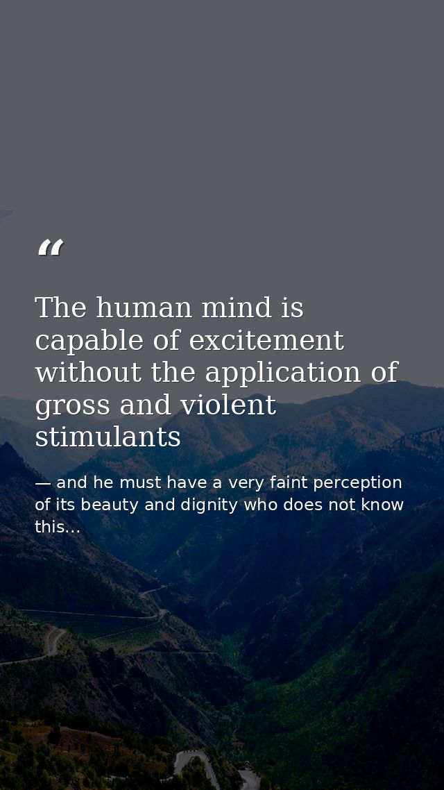 The human mind is capable of excitement without the application of gross and violent stimulants — and he must have a very faint perception of its beauty and dignity who does not know this...