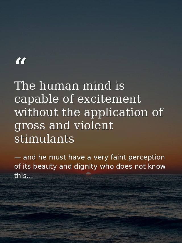 The human mind is capable of excitement without the application of gross and violent stimulants — and he must have a very faint perception of its beauty and dignity who does not know this...