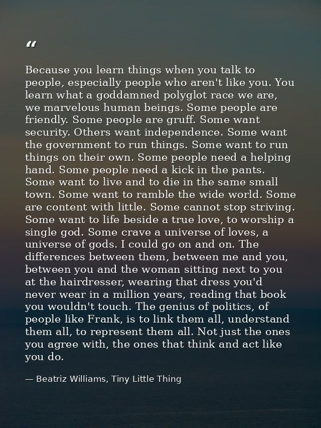 Because you learn things when you talk to people, especially people who aren't like you. You learn what a goddamned poly — Beatriz Williams, Tiny Little Thing
