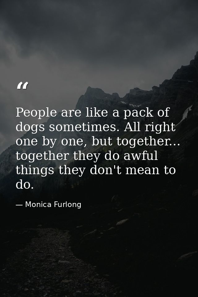 People are like a pack of dogs sometimes. All right one by one, but together... together they do awful things they don't — Monica Furlong