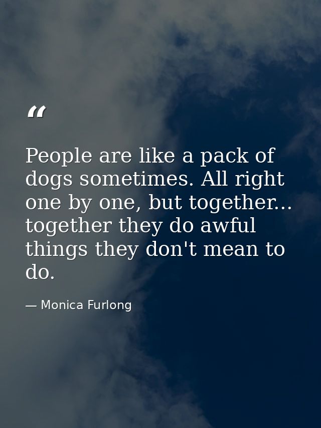 People are like a pack of dogs sometimes. All right one by one, but together... together they do awful things they don't — Monica Furlong