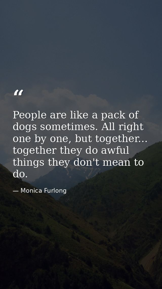 People are like a pack of dogs sometimes. All right one by one, but together... together they do awful things they don't — Monica Furlong