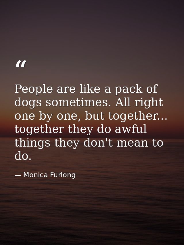 People are like a pack of dogs sometimes. All right one by one, but together... together they do awful things they don't — Monica Furlong