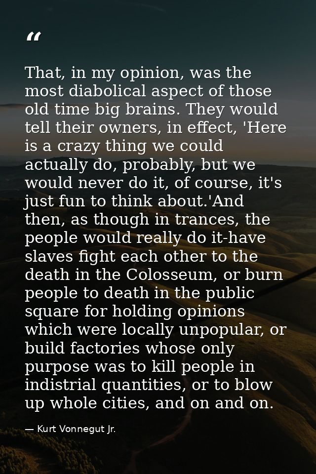 That, in my opinion, was the most diabolical aspect of those old time big brains. They would tell their owners, in effec — Kurt Vonnegut Jr.