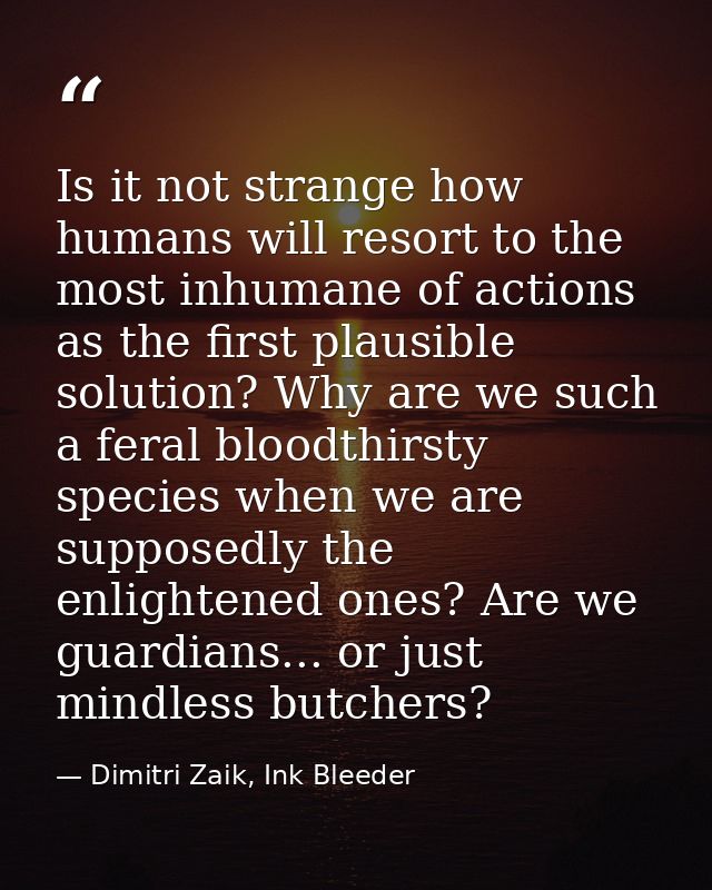 Is it not strange how humans will resort to the most inhumane of actions as the first plausible solution? Why are we suc — Dimitri Zaik, Ink Bleeder