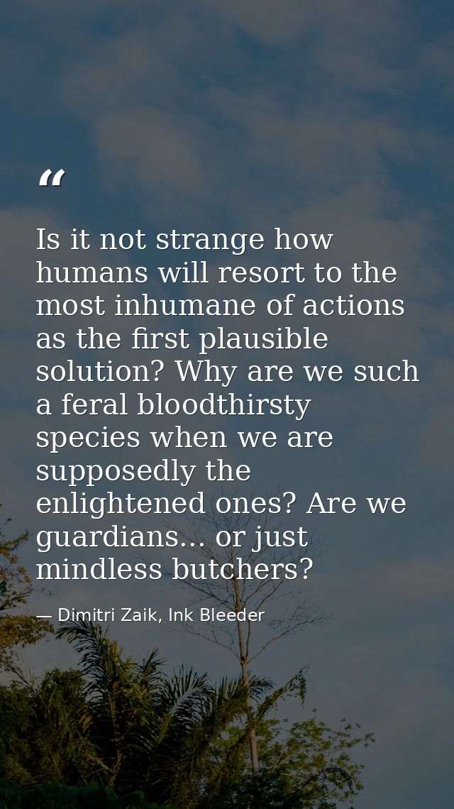 Is it not strange how humans will resort to the most inhumane of actions as the first plausible solution? Why are we suc — Dimitri Zaik, Ink Bleeder