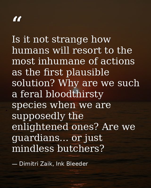 Is it not strange how humans will resort to the most inhumane of actions as the first plausible solution? Why are we suc — Dimitri Zaik, Ink Bleeder