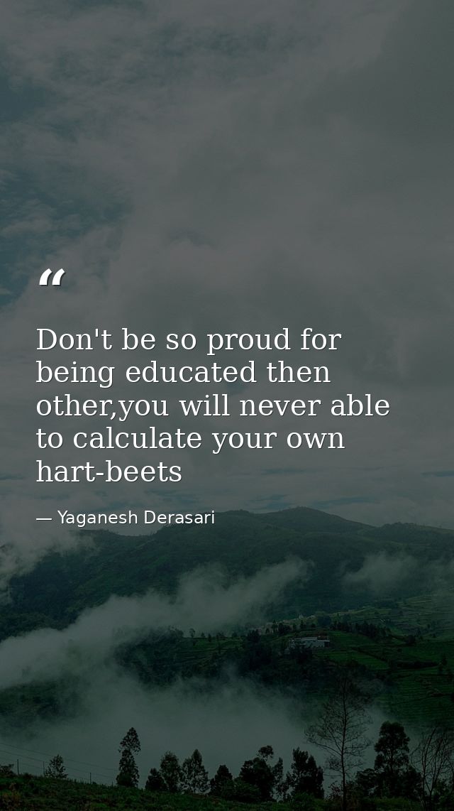 Don't be so proud for being educated then other,you will never able to calculate your own hart-beets — Yaganesh Derasari