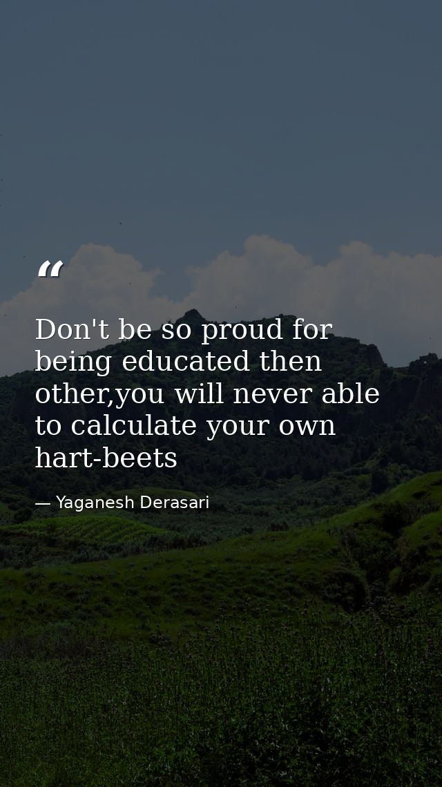 Don't be so proud for being educated then other,you will never able to calculate your own hart-beets — Yaganesh Derasari