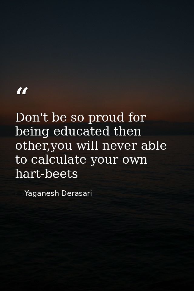 Don't be so proud for being educated then other,you will never able to calculate your own hart-beets — Yaganesh Derasari