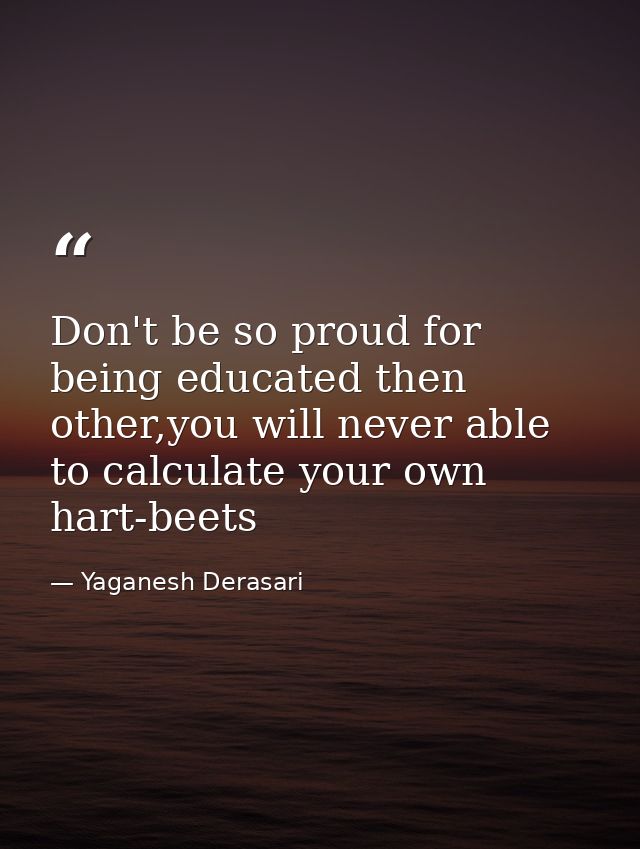 Don't be so proud for being educated then other,you will never able to calculate your own hart-beets — Yaganesh Derasari
