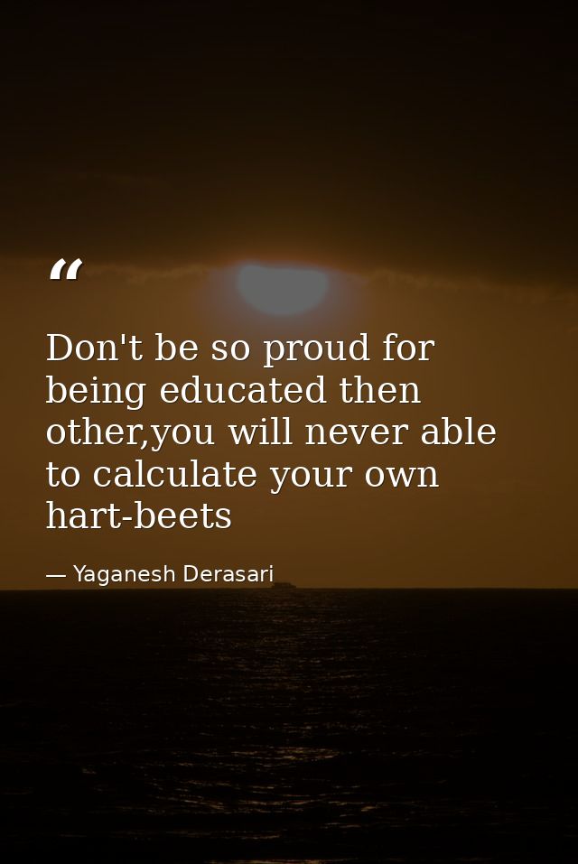 Don't be so proud for being educated then other,you will never able to calculate your own hart-beets — Yaganesh Derasari