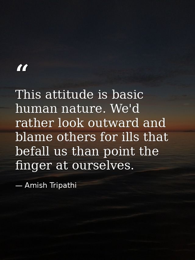 This attitude is basic human nature. We'd rather look outward and blame others for ills that befall us than point the fi — Amish Tripathi