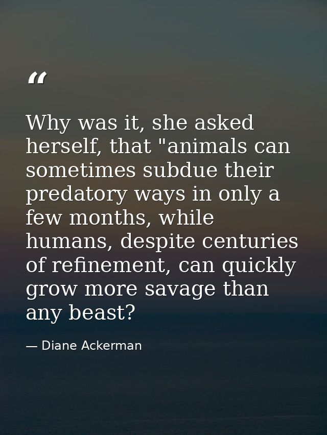 Why was it, she asked herself, that "animals can sometimes subdue their predatory ways in only a few months, while human — Diane Ackerman
