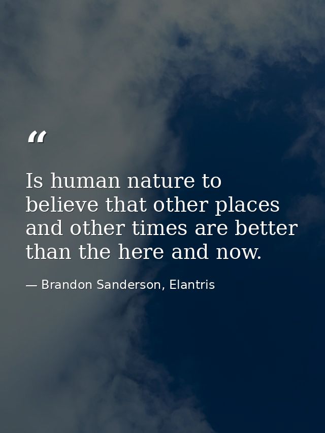 Is human nature to believe that other places and other times are better than the here and now. — Brandon Sanderson, Elantris