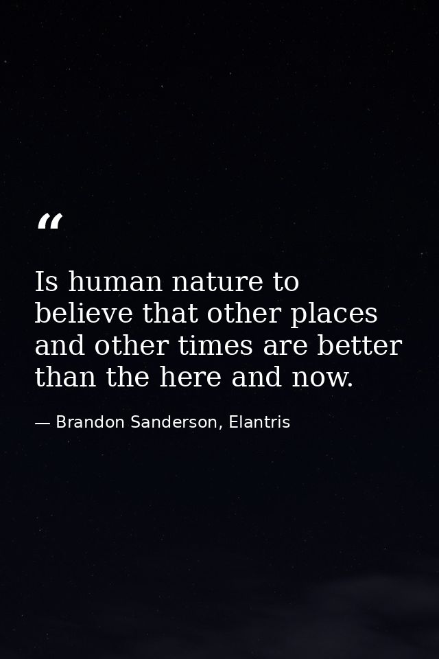 Is human nature to believe that other places and other times are better than the here and now. — Brandon Sanderson, Elantris