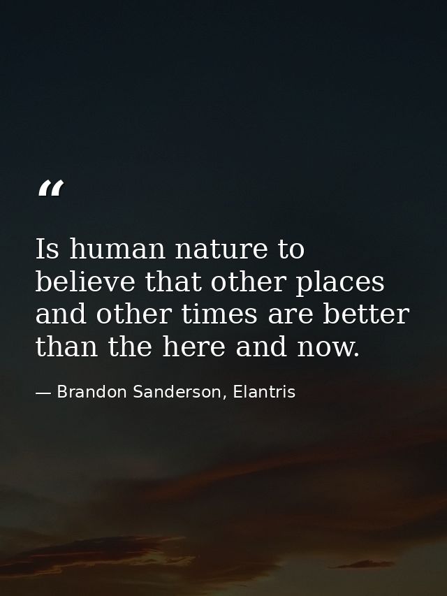 Is human nature to believe that other places and other times are better than the here and now. — Brandon Sanderson, Elantris